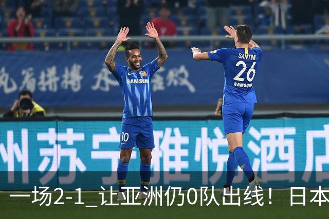 一场2-1 让亚洲仍0队出线！日本进退两难：放水不遇巴西 也要碰法国