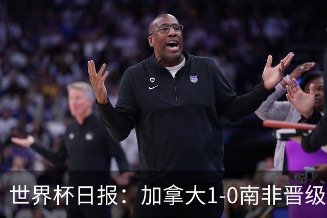 世界杯日报：加拿大1-0南非晋级创历史 韩国主帅洪明甫下课