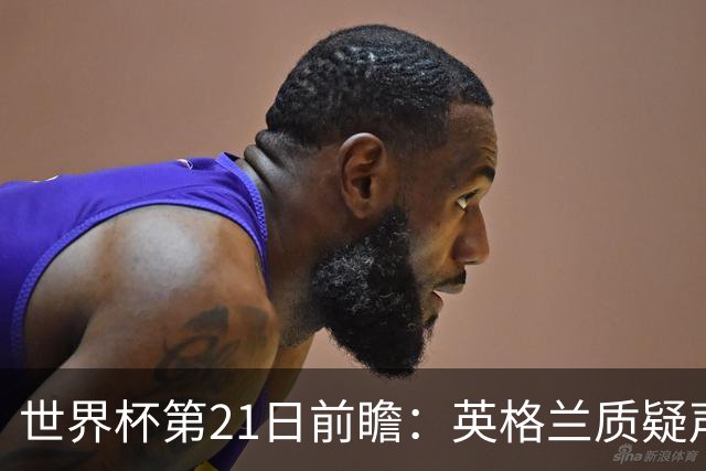 世界杯第21日前瞻：英格兰质疑声中前行 美国力求打破恐欧魔咒