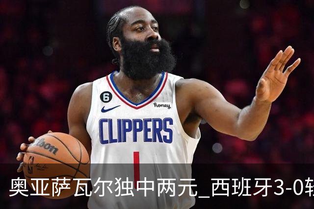 奥亚萨瓦尔独中两元 西班牙3-0轻取奥地利晋级16强