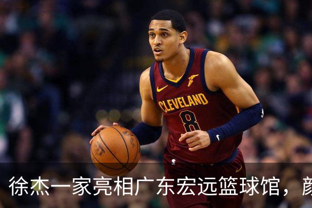 徐杰一家亮相广东宏远篮球馆，颜值高得吓人，姐姐美得像明星